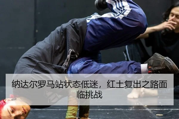 纳达尔罗马站状态低迷，红土复出之路面临挑战