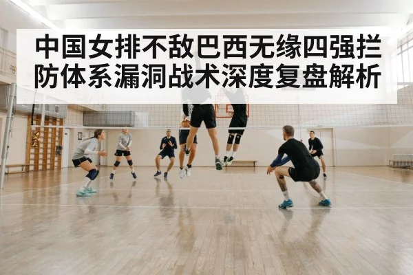 中国女排不敌巴西无缘四强拦防体系漏洞战术深度复盘解析