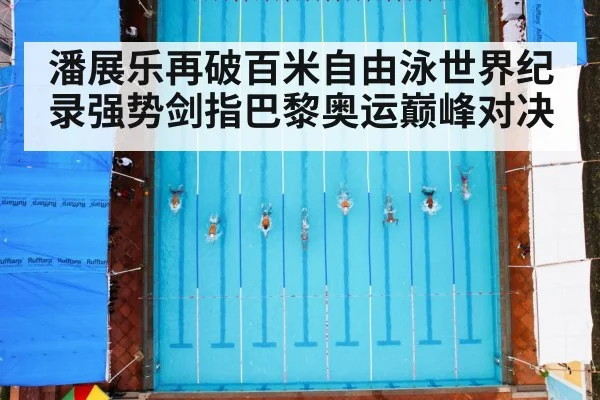 潘展乐再破百米自由泳世界纪录强势剑指巴黎奥运巅峰对决