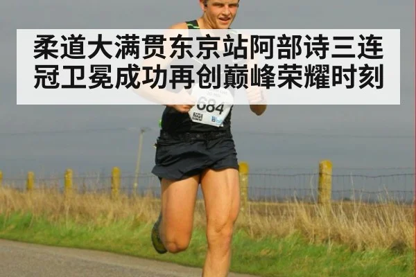 柔道大满贯东京站阿部诗三连冠卫冕成功再创巅峰荣耀时刻