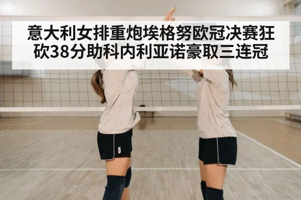 意大利女排重炮埃格努欧冠决赛狂砍38分助科内利亚诺豪取三连冠