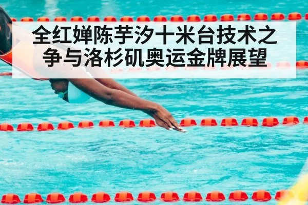 全红婵陈芋汐十米台技术之争与洛杉矶奥运金牌展望