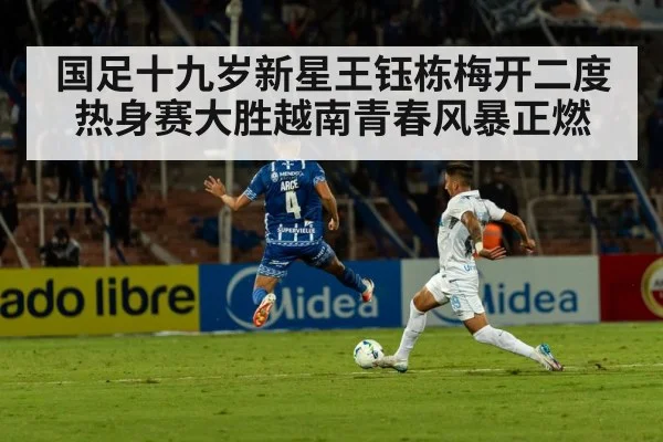 国足十九岁新星王钰栋梅开二度热身赛大胜越南青春风暴正燃